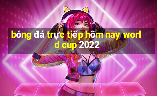 bóng đá trực tiếp hôm nay world cup 2022