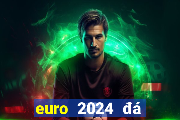 euro 2024 đá tháng mấy