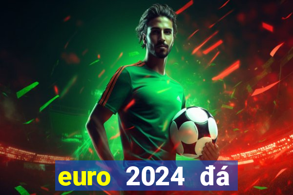 euro 2024 đá tháng mấy