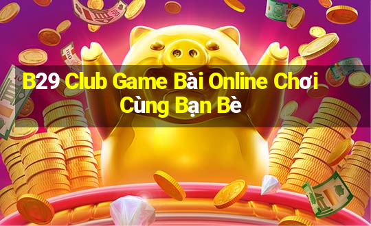 B29 Club Game Bài Online Chơi Cùng Bạn Bè