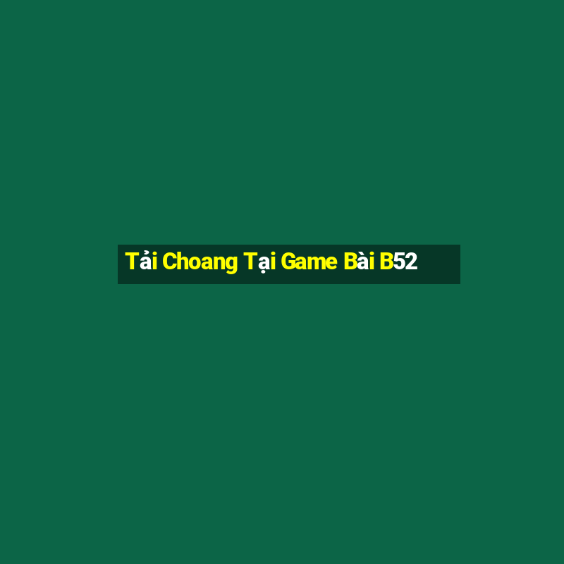 Tải Choang Tại Game Bài B52