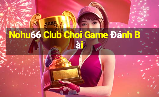 Nohu66 Club Choi Game Đánh Bài