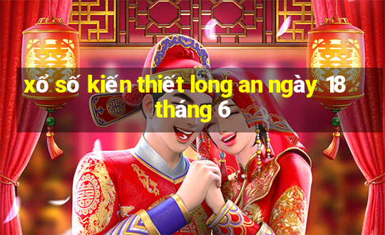 xổ số kiến thiết long an ngày 18 tháng 6