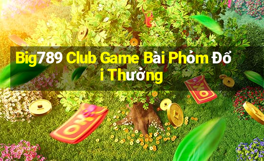 Big789 Club Game Bài Phỏm Đổi Thưởng