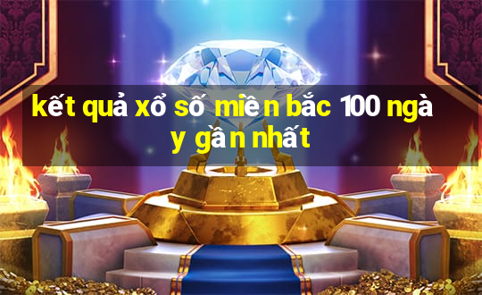 kết quả xổ số miền bắc 100 ngày gần nhất