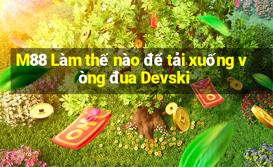 M88 Làm thế nào để tải xuống vòng đua Devski