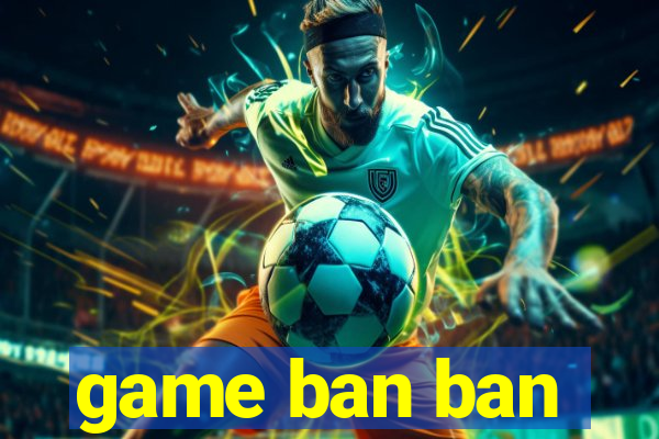 game ban ban