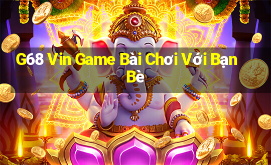 G68 Vin Game Bài Chơi Với Bạn Bè