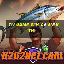 tai game ban ca sieu thi