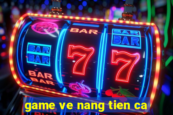 game ve nang tien ca