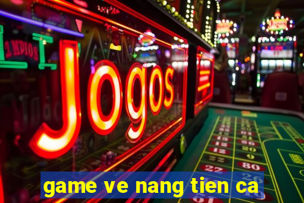 game ve nang tien ca