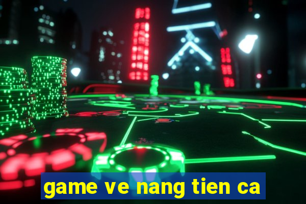 game ve nang tien ca