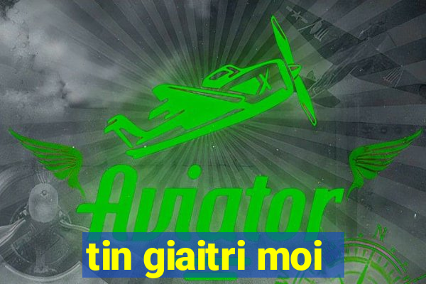 tin giaitri moi