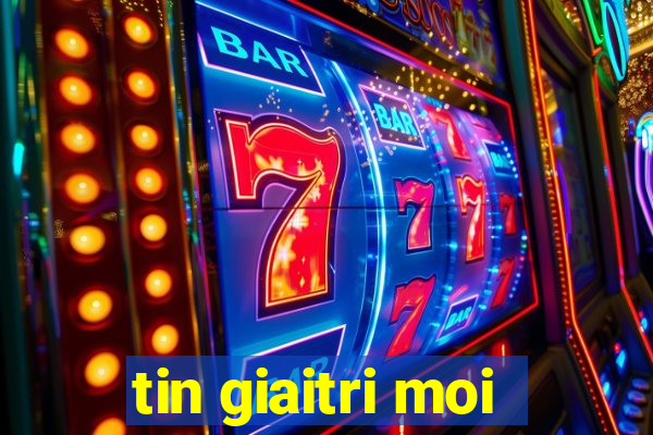 tin giaitri moi