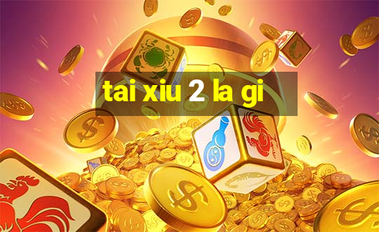 tai xiu 2 la gi