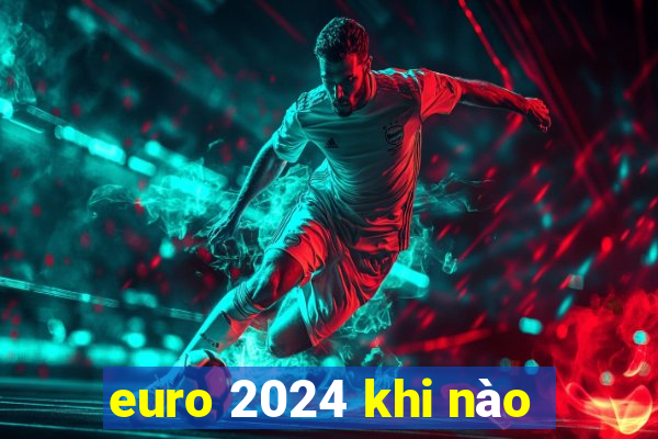 euro 2024 khi nào