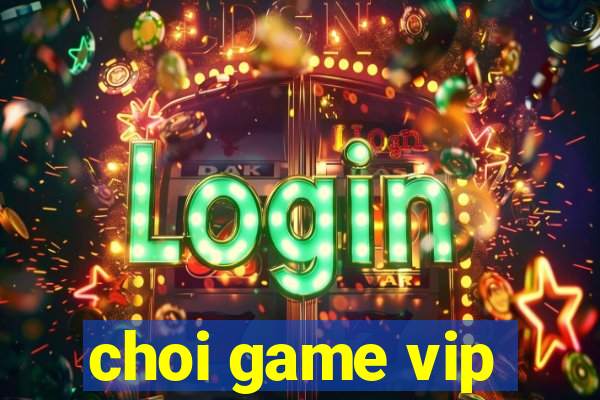 choi game vip