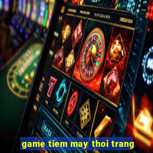 game tiem may thoi trang