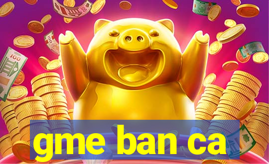 gme ban ca