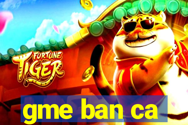 gme ban ca