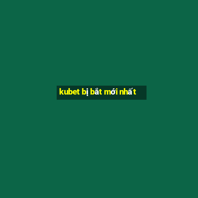 kubet bị bắt mới nhất