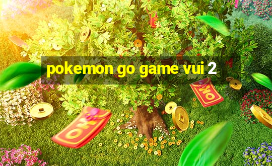 pokemon go game vui 2