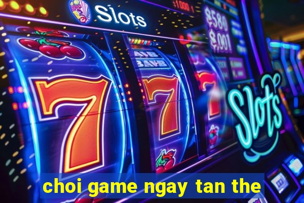 choi game ngay tan the