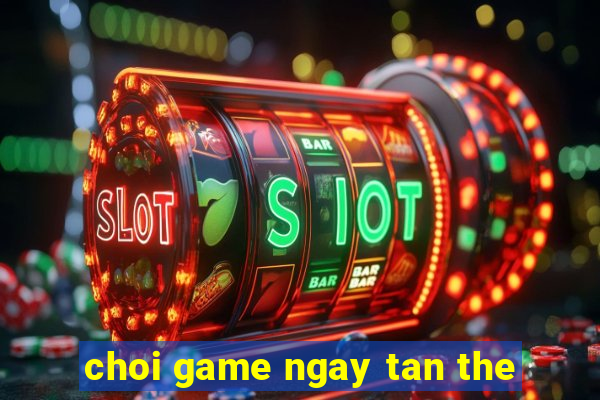 choi game ngay tan the