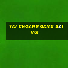 Tai Choang Game Bài Vui