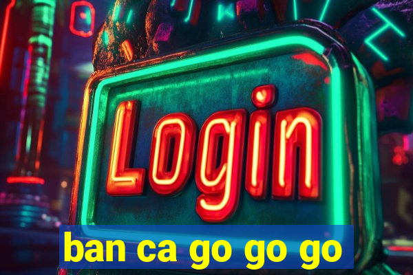 ban ca go go go