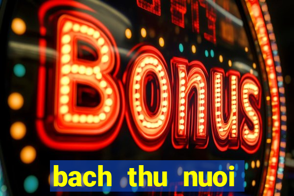 bach thu nuoi khung 2 ngay