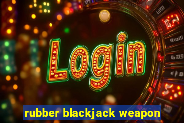 rubber blackjack weapon