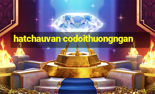 hatchauvan codoithuongngan