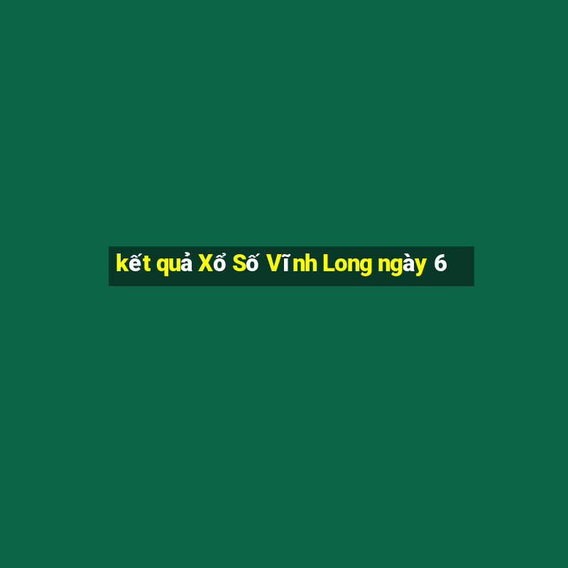 kết quả Xổ Số Vĩnh Long ngày 6