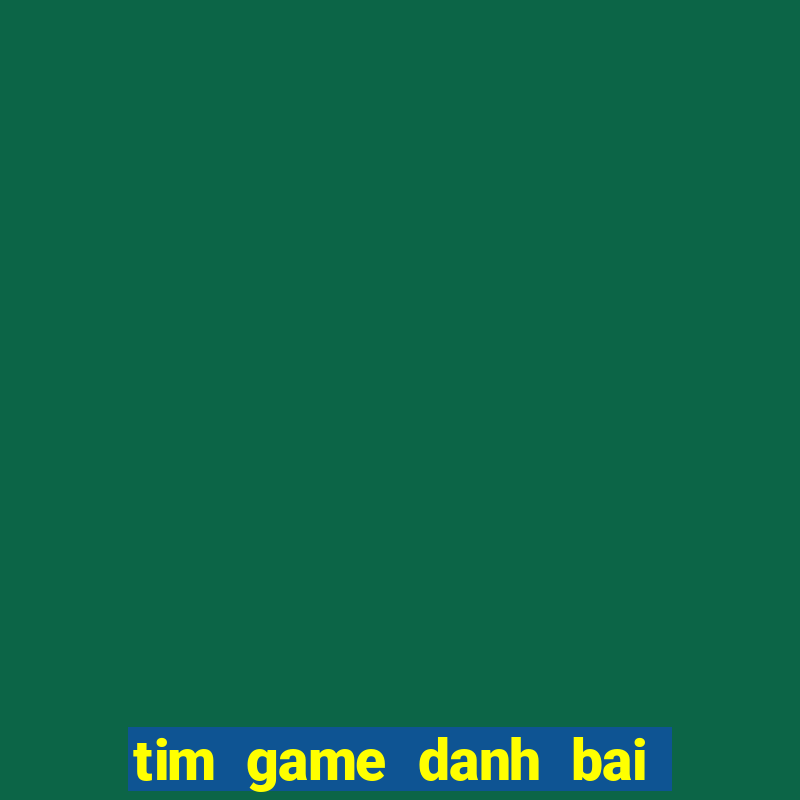 tim game danh bai doi thuong