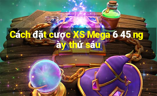 Cách đặt cược XS Mega 6 45 ngày thứ sáu