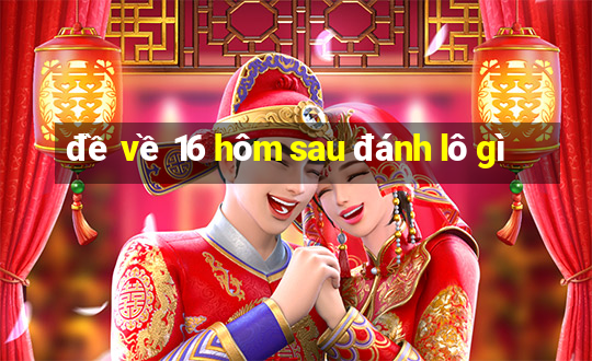 đề về 16 hôm sau đánh lô gì