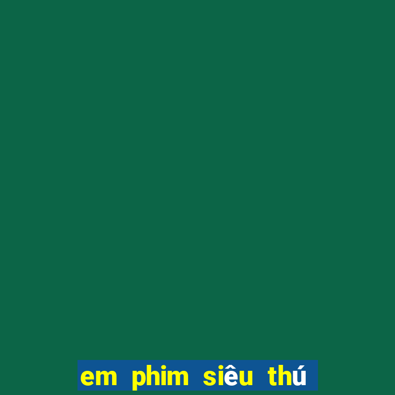 em phim siêu thú cuồng nộ