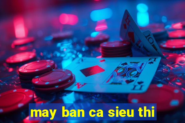 may ban ca sieu thi