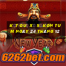 kết quả xổ số kon tum ngày 24 tháng 12