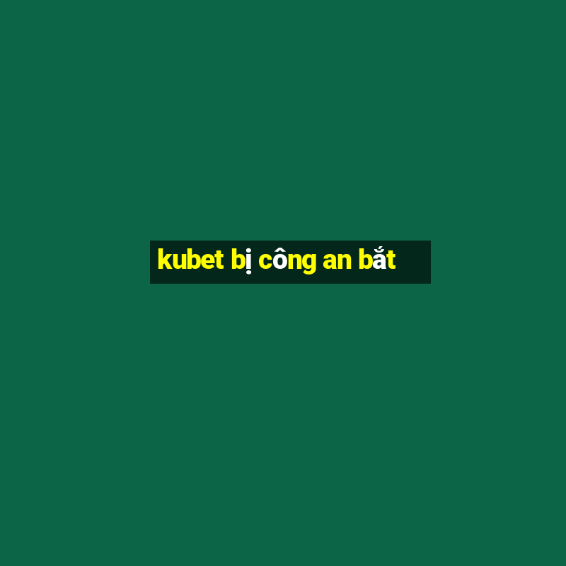 kubet bị công an bắt