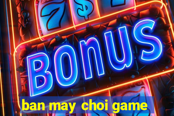 ban may choi game