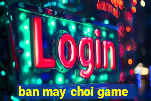 ban may choi game