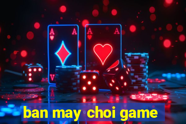 ban may choi game