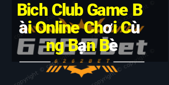 Bich Club Game Bài Online Chơi Cùng Bạn Bè