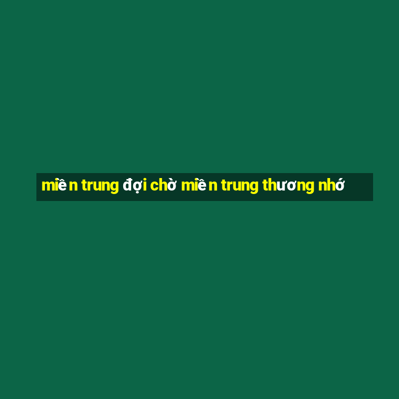 miền trung đợi chờ miền trung thương nhớ