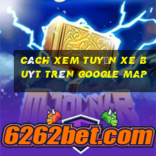 cách xem tuyến xe buýt trên google map