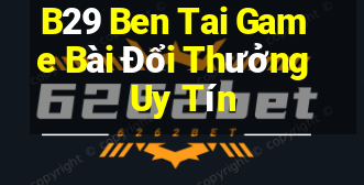 B29 Ben Tai Game Bài Đổi Thưởng Uy Tín