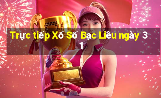 Trực tiếp Xổ Số Bạc Liêu ngày 31