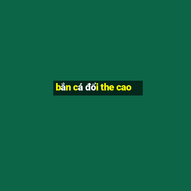 bắn cá đổi the cao